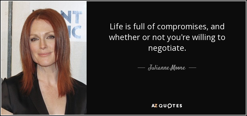 Life is full of compromises, and whether or not you're willing to negotiate. - Julianne Moore