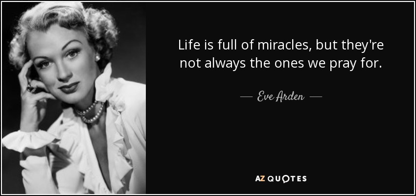 Life is full of miracles, but they're not always the ones we pray for. - Eve Arden