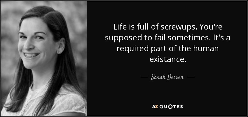 Life is full of screwups. You're supposed to fail sometimes. It's a required part of the human existance. - Sarah Dessen