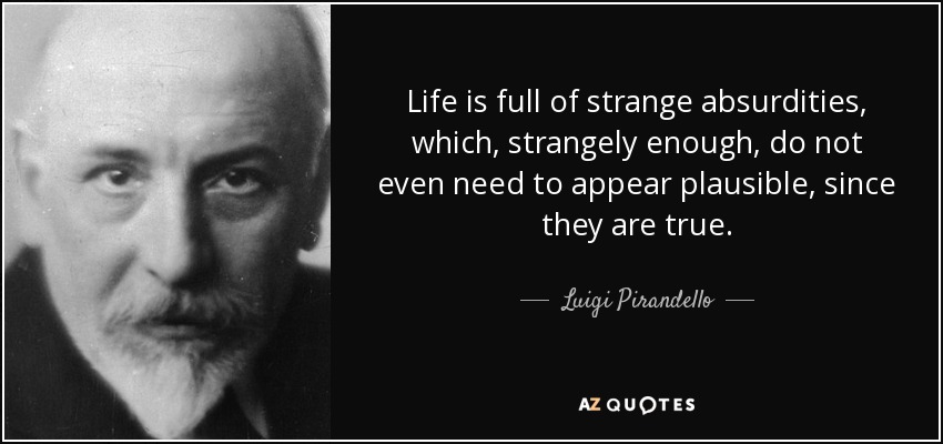 Life is full of strange absurdities, which, strangely enough, do not even need to appear plausible, since they are true. - Luigi Pirandello