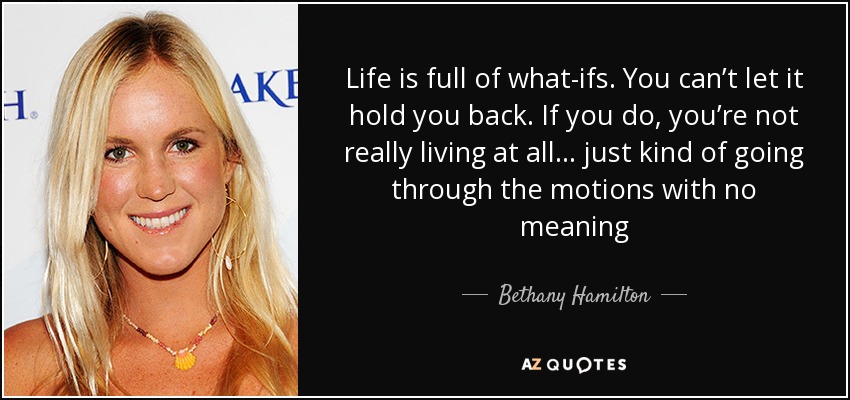Life is full of what-ifs. You can’t let it hold you back. If you do, you’re not really living at all… just kind of going through the motions with no meaning - Bethany Hamilton