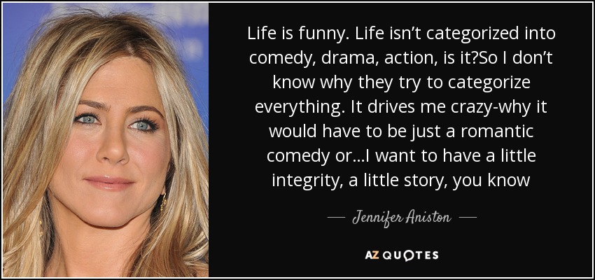 Jennifer Aniston quote: Life is funny. Life isn't categorized into comedy,  drama, action...