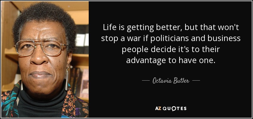 Life is getting better, but that won't stop a war if politicians and business people decide it's to their advantage to have one. - Octavia Butler