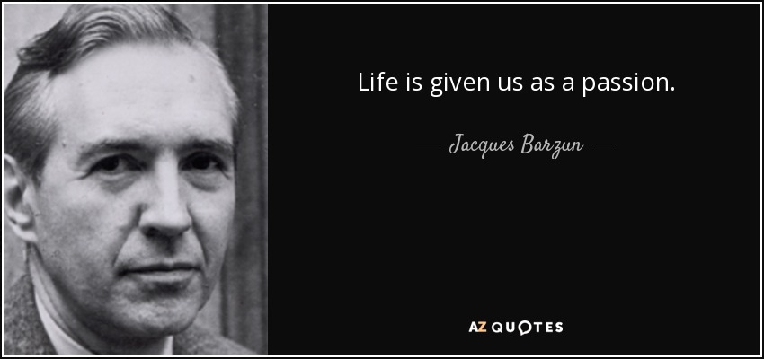 Life is given us as a passion. - Jacques Barzun