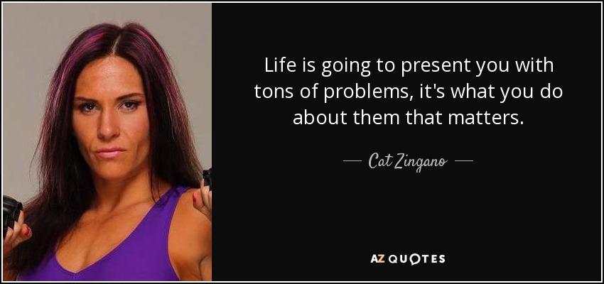 Life is going to present you with tons of problems, it's what you do about them that matters. - Cat Zingano