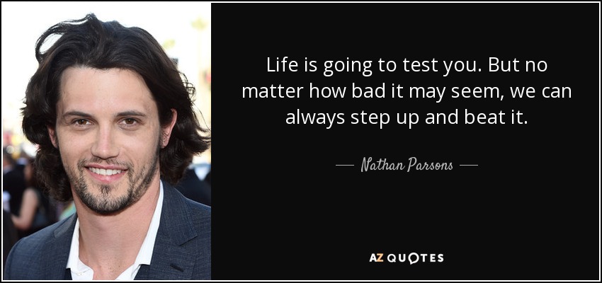 Life is going to test you. But no matter how bad it may seem, we can always step up and beat it. - Nathan Parsons