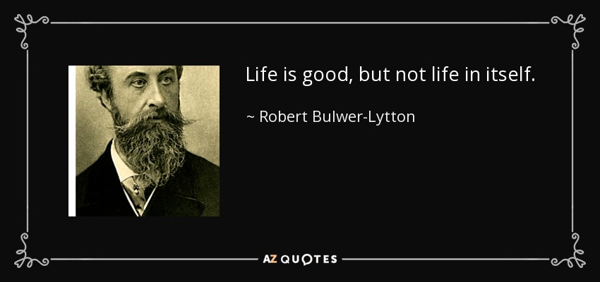 Life is good, but not life in itself. - Robert Bulwer-Lytton, 1st Earl of Lytton