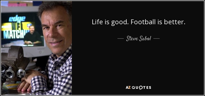 Life is good. Football is better. - Steve Sabol