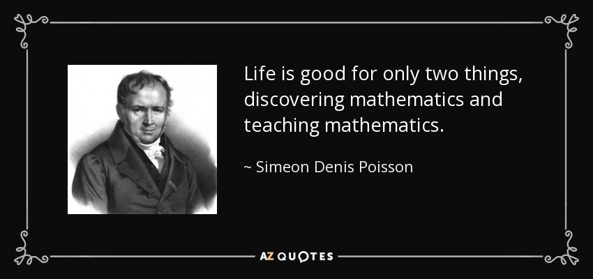 Life is good for only two things, discovering mathematics and teaching mathematics. - Simeon Denis Poisson
