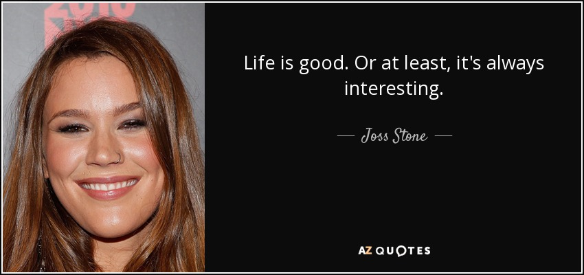 Life is good. Or at least, it's always interesting. - Joss Stone