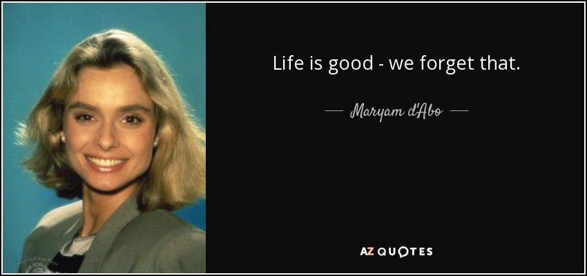 Life is good - we forget that. - Maryam d'Abo