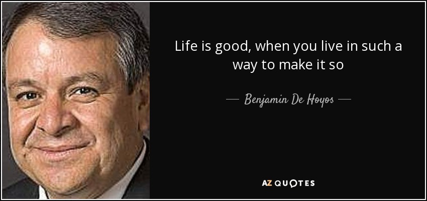 Life is good, when you live in such a way to make it so - Benjamin De Hoyos