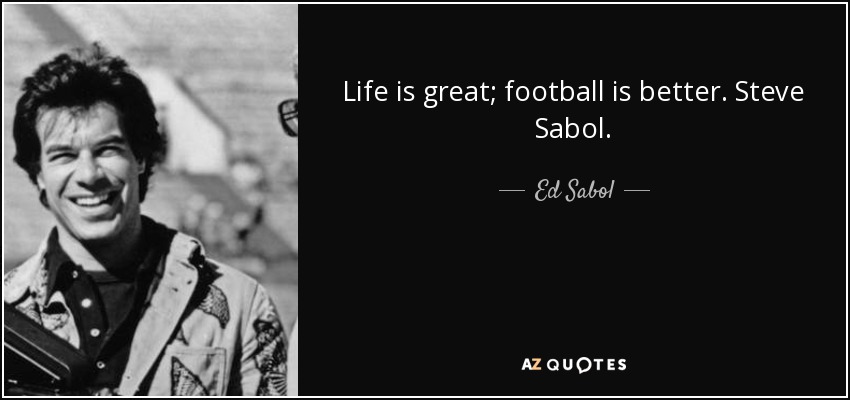 Life is great; football is better. Steve Sabol. - Ed Sabol