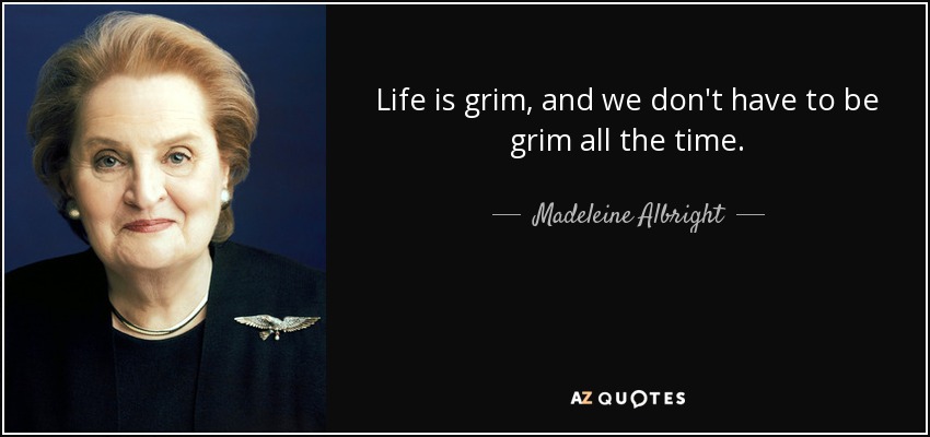 Life is grim, and we don't have to be grim all the time. - Madeleine Albright