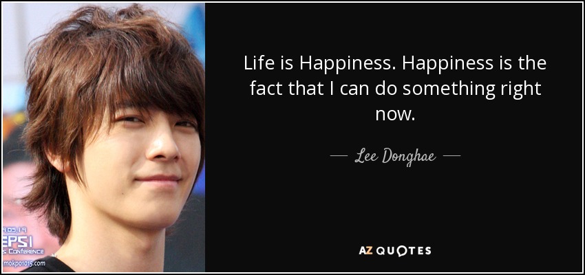 Life is Happiness. Happiness is the fact that I can do something right now. - Lee Donghae