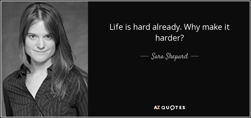 Life is hard already. Why make it harder? - Sara Shepard