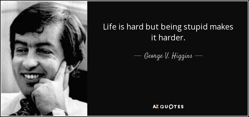 Life is hard but being stupid makes it harder. - George V. Higgins