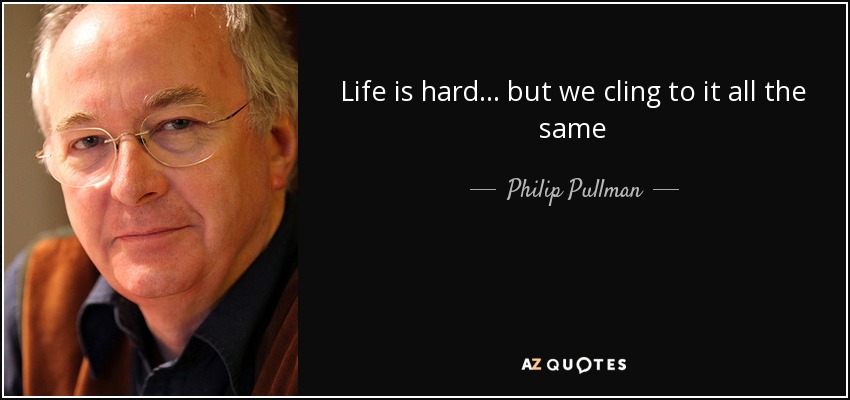 Life is hard . . . but we cling to it all the same - Philip Pullman