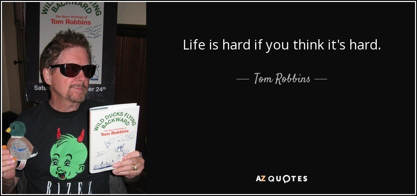 Life is hard if you think it's hard. - Tom Robbins