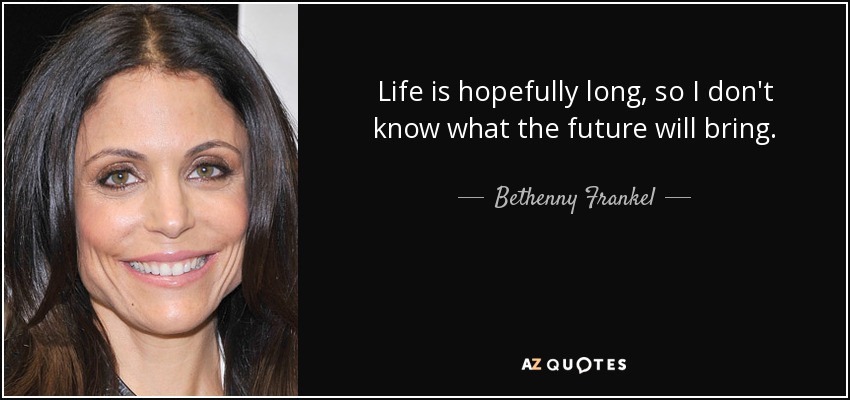 Life is hopefully long, so I don't know what the future will bring. - Bethenny Frankel