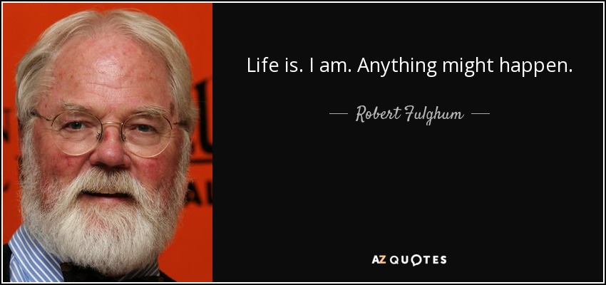 Life is. I am. Anything might happen. - Robert Fulghum