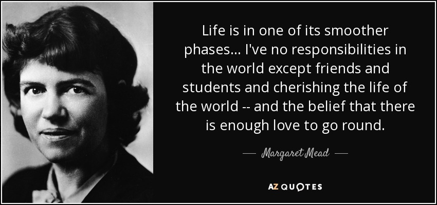 Life is in one of its smoother phases ... I've no responsibilities in the world except friends and students and cherishing the life of the world -- and the belief that there is enough love to go round. - Margaret Mead