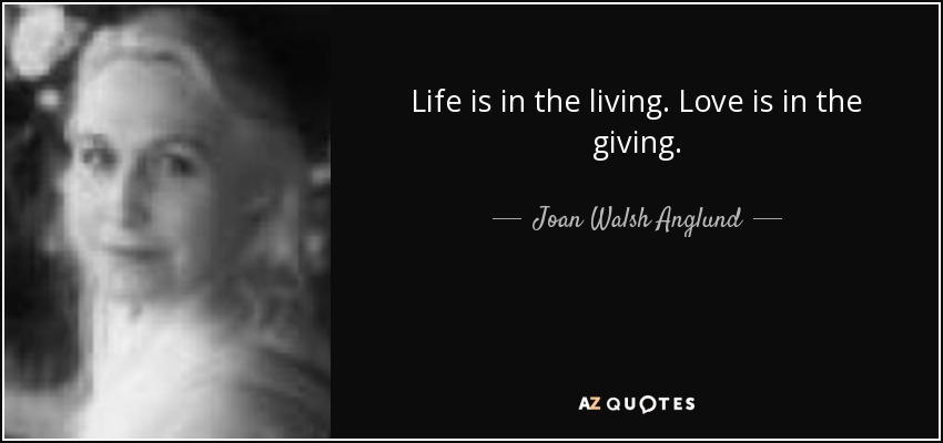 Life is in the living. Love is in the giving. - Joan Walsh Anglund