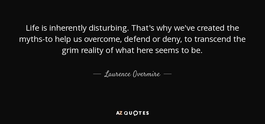 Life is inherently disturbing. That's why we've created the myths-to help us overcome, defend or deny, to transcend the grim reality of what here seems to be. - Laurence Overmire