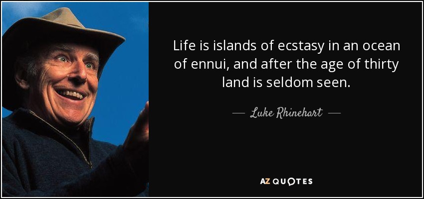 Life is islands of ecstasy in an ocean of ennui, and after the age of thirty land is seldom seen. - Luke Rhinehart