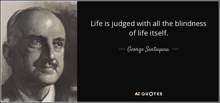 Life is judged with all the blindness of life itself. - George Santayana