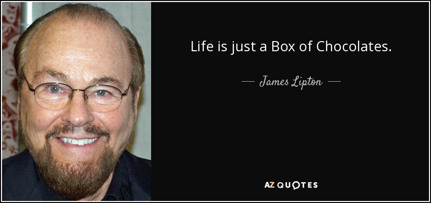 Life is just a Box of Chocolates. - James Lipton