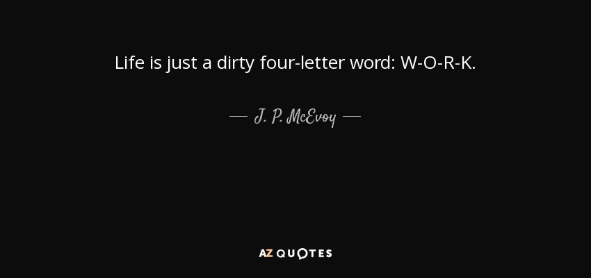 Life is just a dirty four-letter word: W-O-R-K. - J. P. McEvoy