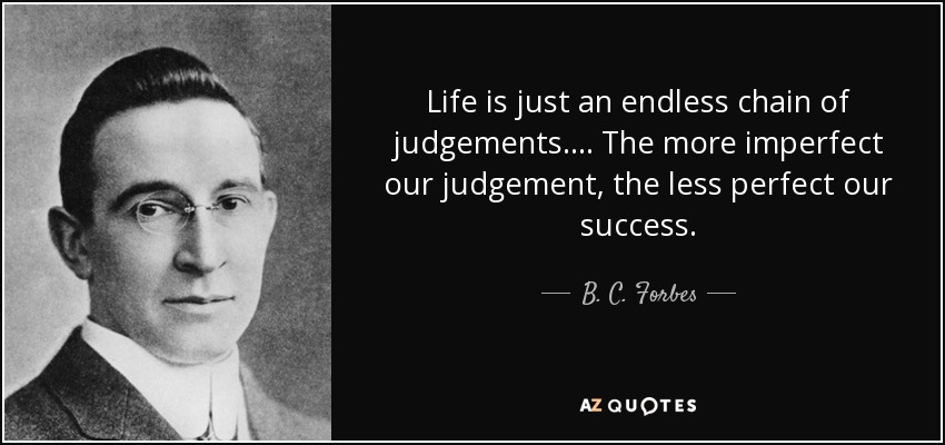 Life is just an endless chain of judgements. . . . The more imperfect our judgement, the less perfect our success. - B. C. Forbes