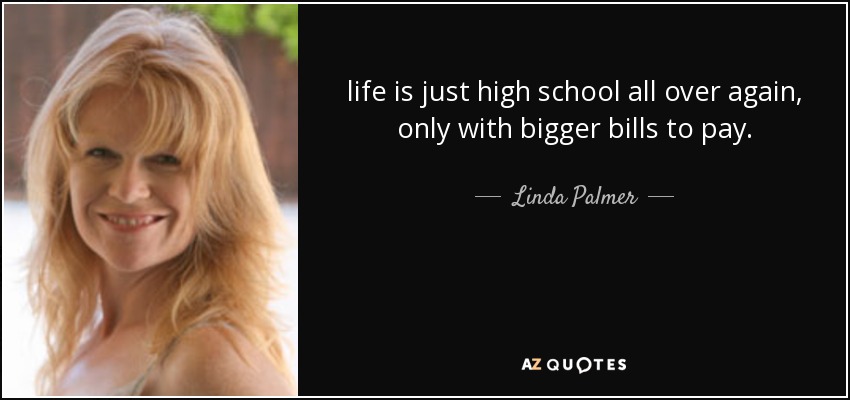 life is just high school all over again, only with bigger bills to pay. - Linda Palmer