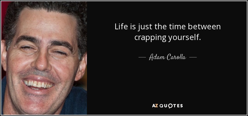 Life is just the time between crapping yourself. - Adam Carolla
