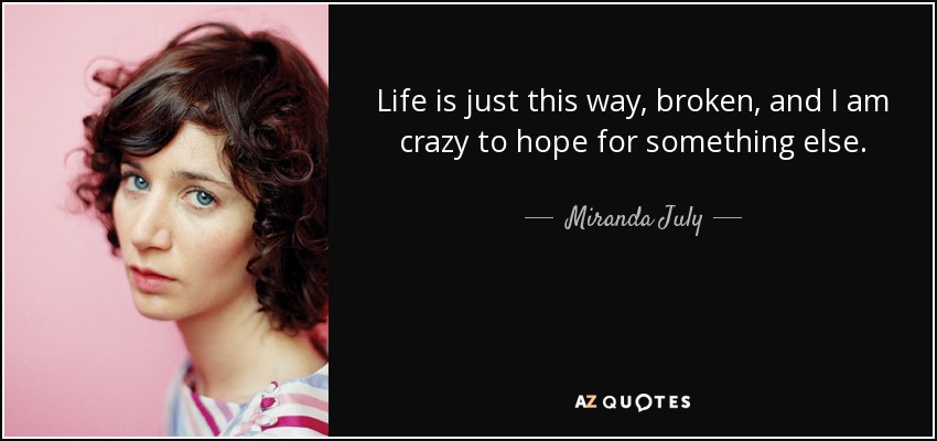 Life is just this way, broken, and I am crazy to hope for something else. - Miranda July