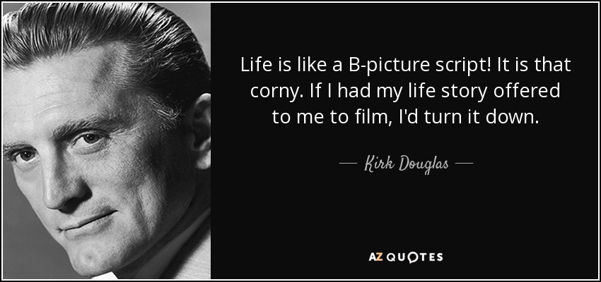 Life is like a B-picture script! It is that corny. If I had my life story offered to me to film, I'd turn it down. - Kirk Douglas