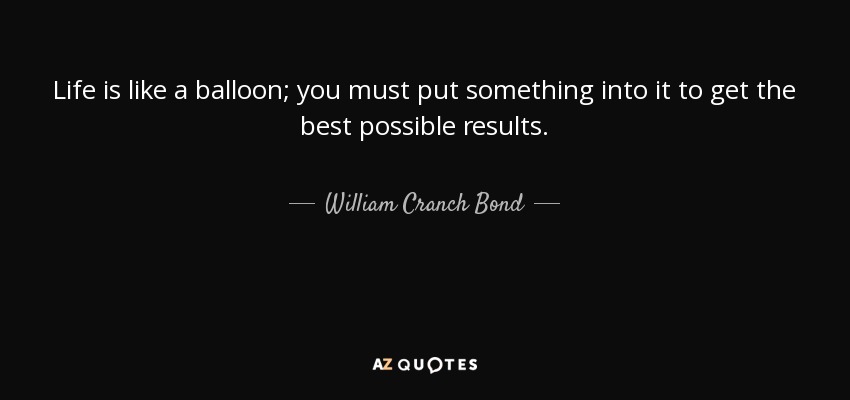 Life is like a balloon; you must put something into it to get the best possible results. - William Cranch Bond