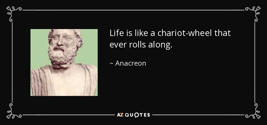 Life is like a chariot-wheel that ever rolls along. - Anacreon