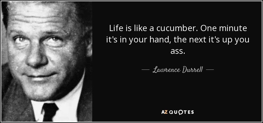 Life is like a cucumber. One minute it's in your hand, the next it's up you ass. - Lawrence Durrell