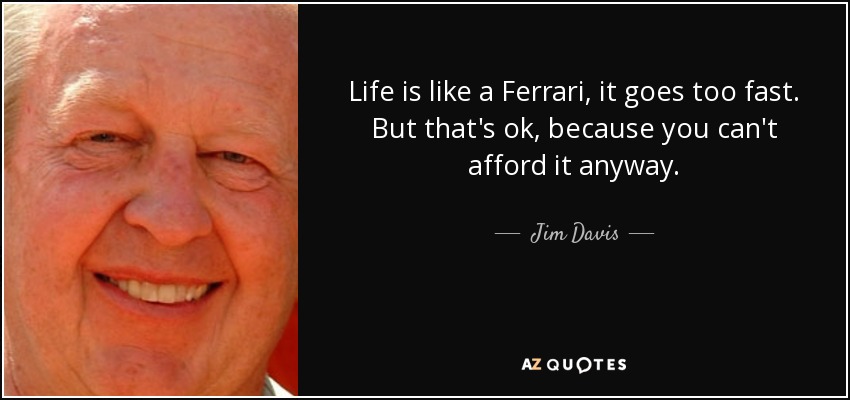 Life is like a Ferrari, it goes too fast. But that's ok, because you can't afford it anyway. - Jim Davis