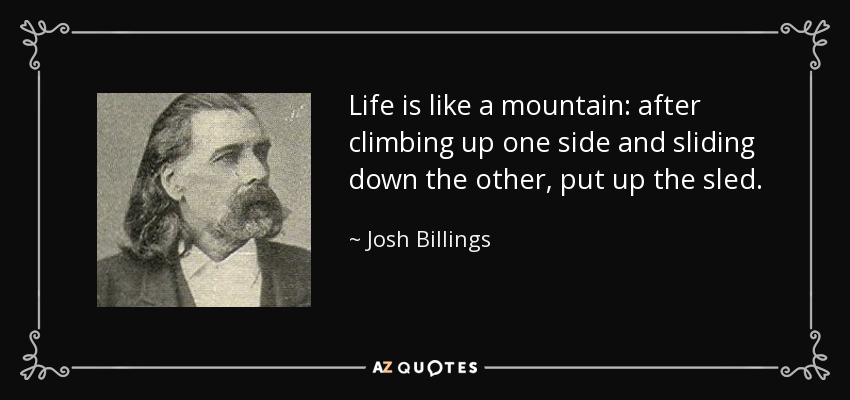 Life is like a mountain: after climbing up one side and sliding down the other, put up the sled. - Josh Billings