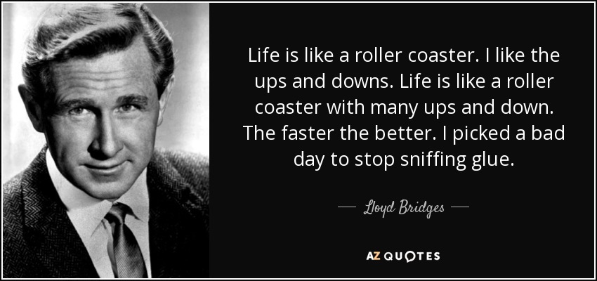 Life is like a roller coaster. I like the ups and downs. Life is like a roller coaster with many ups and down. The faster the better. I picked a bad day to stop sniffing glue. - Lloyd Bridges