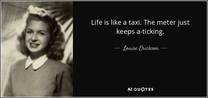 Life is like a taxi. The meter just keeps a-ticking. - Louise Erickson