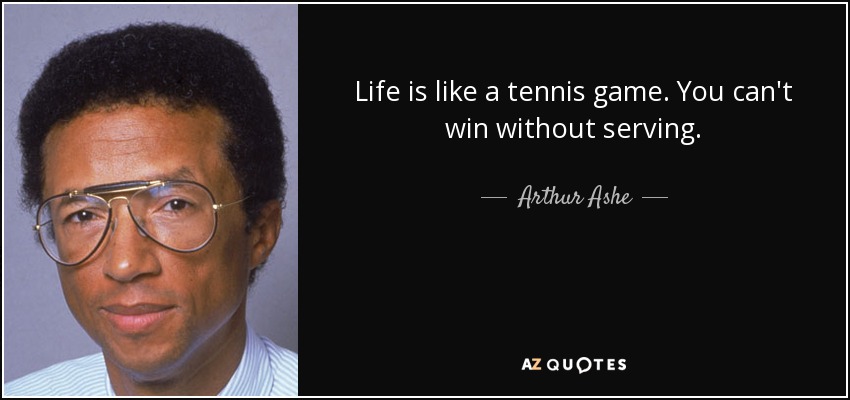 Life is like a tennis game. You can't win without serving. - Arthur Ashe