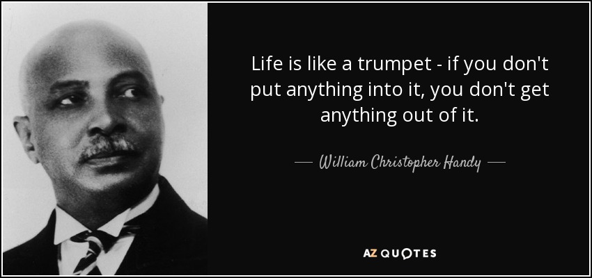 Life is like a trumpet - if you don't put anything into it, you don't get anything out of it. - William Christopher Handy