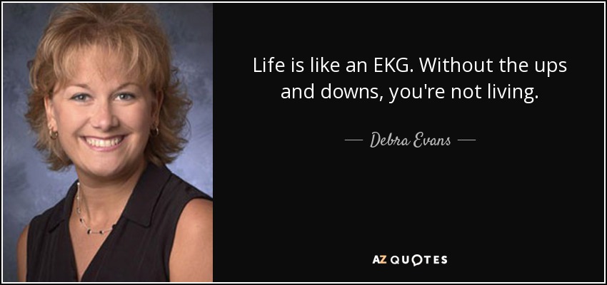 Life is like an EKG. Without the ups and downs, you're not living. - Debra Evans