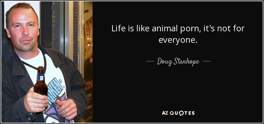 Life is like animal porn, it's not for everyone. - Doug Stanhope