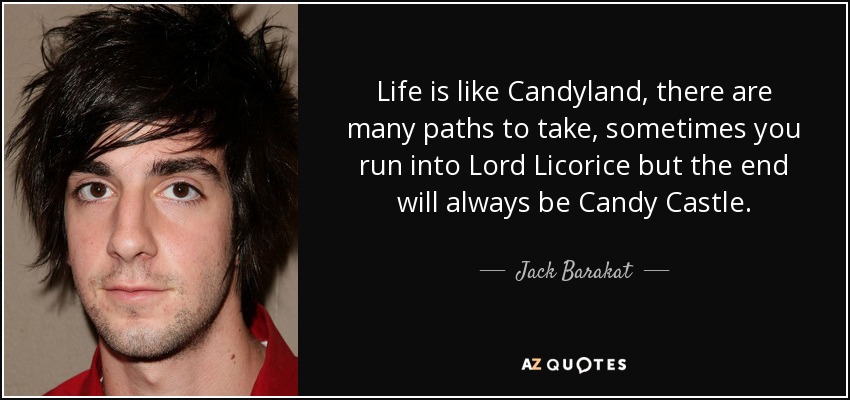 Life is like Candyland, there are many paths to take, sometimes you run into Lord Licorice but the end will always be Candy Castle. - Jack Barakat