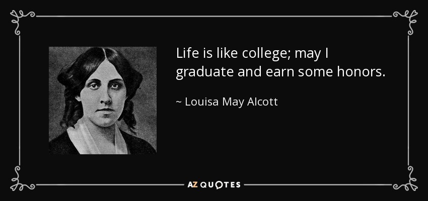 Life is like college; may I graduate and earn some honors. - Louisa May Alcott